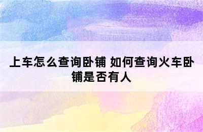 上车怎么查询卧铺 如何查询火车卧铺是否有人